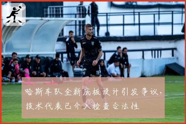哈斯车队全新底板设计引发争议，技术代表已介入检查合法性