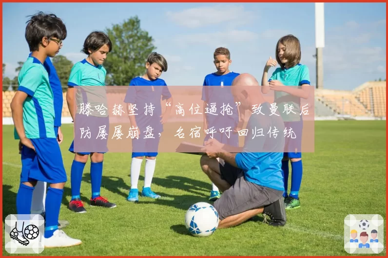滕哈赫坚持“高位逼抢”致曼联后防屡屡崩盘，名宿呼吁回归传统