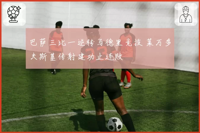 巴萨三比一逆转马德里竞技 莱万多夫斯基传射建功止连败