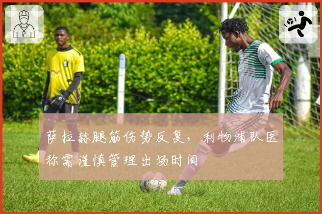 萨拉赫腿筋伤势反复，利物浦队医称需谨慎管理出场时间