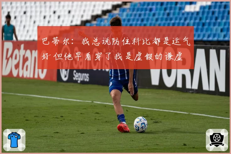 巴蒂尔：我总说防住科比都是运气好 但他早看穿了我是虚假的谦虚