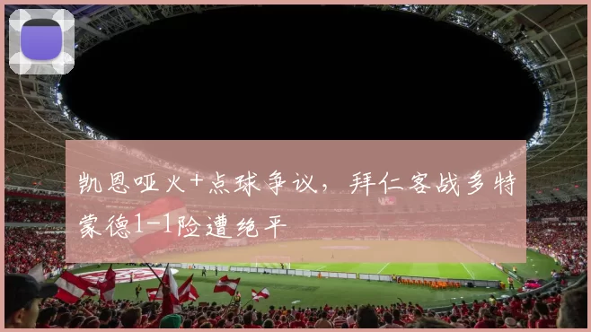 凯恩哑火+点球争议，拜仁客战多特蒙德1-1险遭绝平