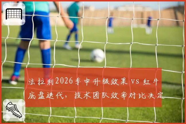 法拉利2026季中升级效果 vs 红牛底盘迭代，技术团队效率对比决定冠军归属