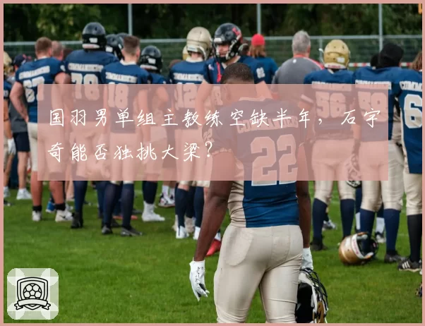 国羽男单组主教练空缺半年,石宇奇能否独挑大梁?
