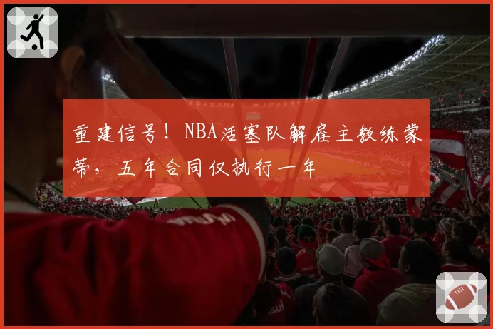 重建信号！NBA活塞队解雇主教练蒙蒂，五年合同仅执行一年
