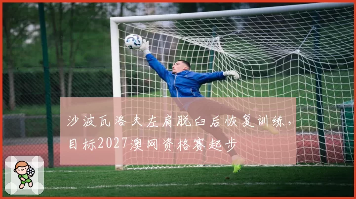 沙波瓦洛夫左肩脱臼后恢复训练，目标2027澳网资格赛起步