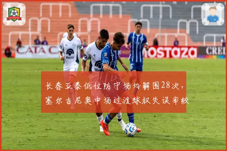 长春亚泰低位防守场均解围28次，塞尔吉尼奥中场过渡球权失误率较上季增3%