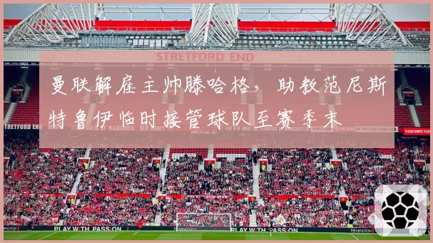 曼联解雇主帅滕哈格，助教范尼斯特鲁伊临时接管球队至赛季末