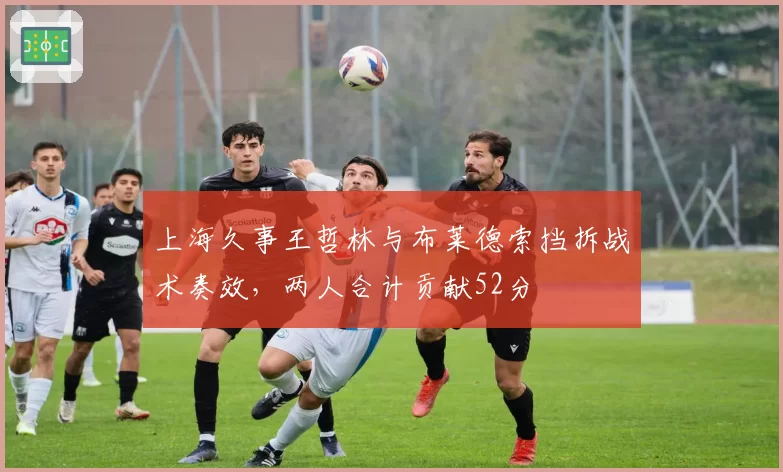 上海久事王哲林与布莱德索挡拆战术奏效，两人合计贡献52分