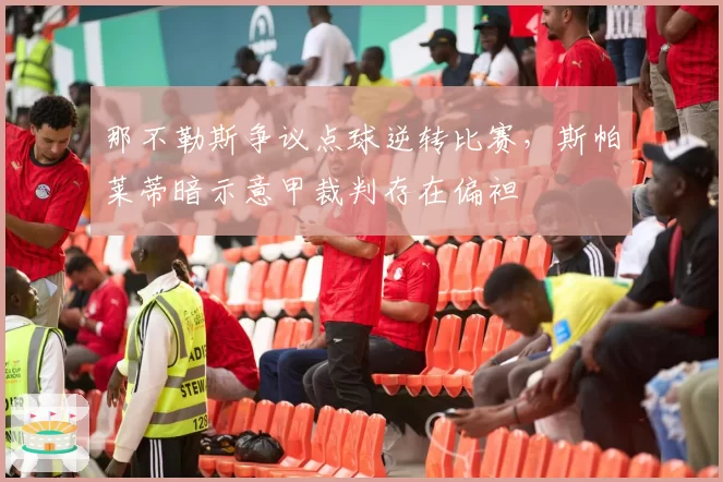 那不勒斯争议点球逆转比赛，斯帕莱蒂暗示意甲裁判存在偏袒