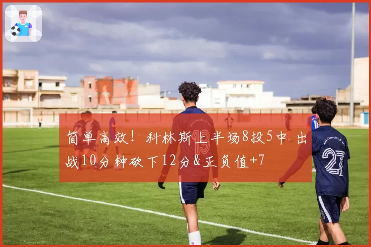 简单高效！科林斯上半场8投5中 出战10分钟砍下12分&正负值+7
