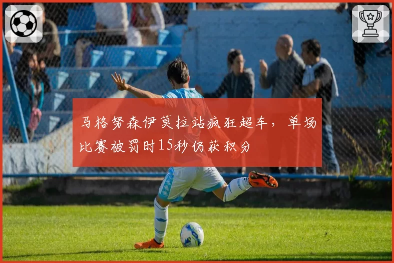 马格努森伊莫拉站疯狂超车，单场比赛被罚时15秒仍获积分