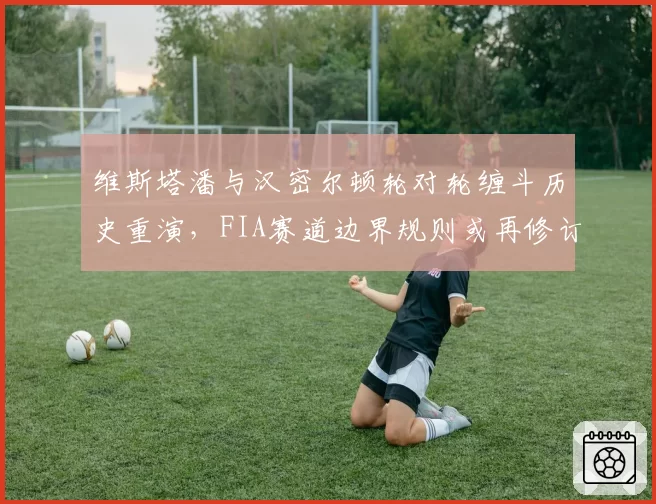维斯塔潘与汉密尔顿轮对轮缠斗历史重演，FIA赛道边界规则或再修订
