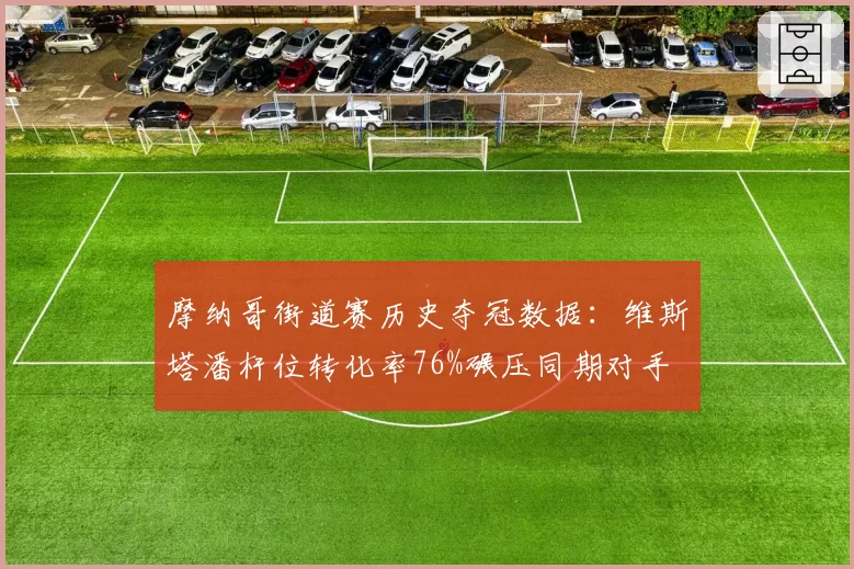 摩纳哥街道赛历史夺冠数据：维斯塔潘杆位转化率76%碾压同期对手