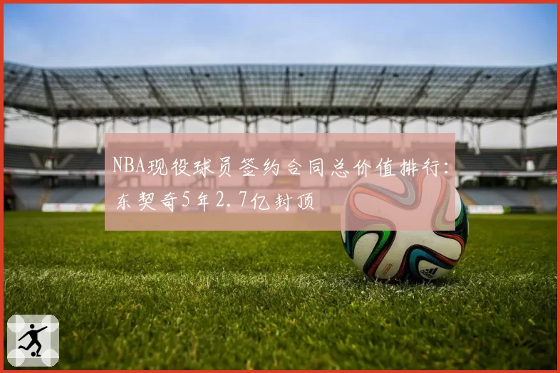 NBA现役球员签约合同总价值排行：东契奇5年2.7亿封顶