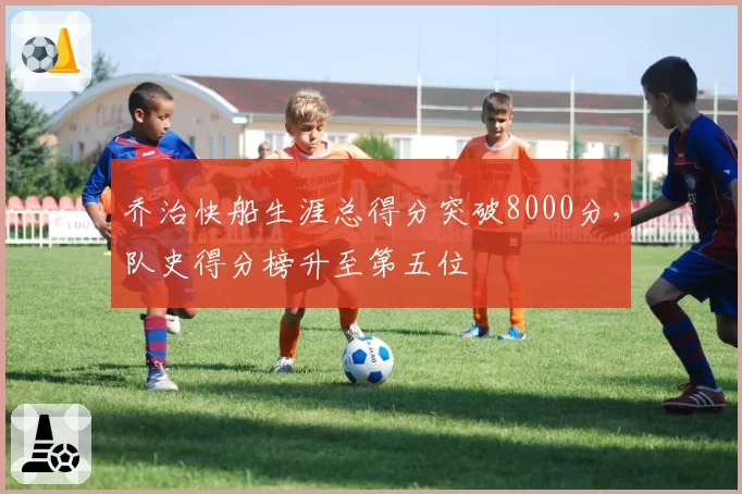 乔治快船生涯总得分突破8000分,队史得分榜升至第五位