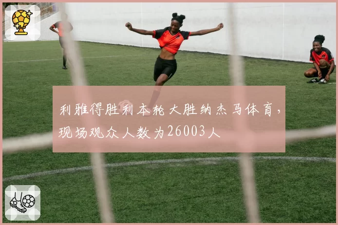 利雅得胜利本轮大胜纳杰马体育，现场观众人数为26003人