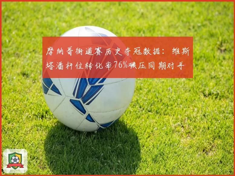 摩纳哥街道赛历史夺冠数据：维斯塔潘杆位转化率76%碾压同期对手