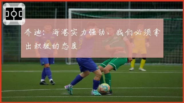 乔迪：海港实力强劲，我们必须拿出积极的态度