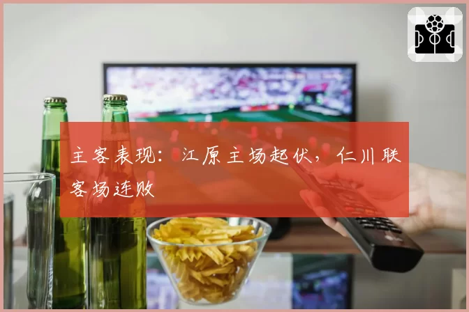 主客表现:江原主场起伏,仁川联客场连败