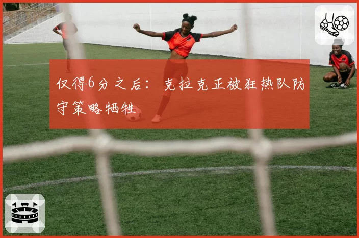 仅得6分之后：克拉克正被狂热队防守策略牺牲