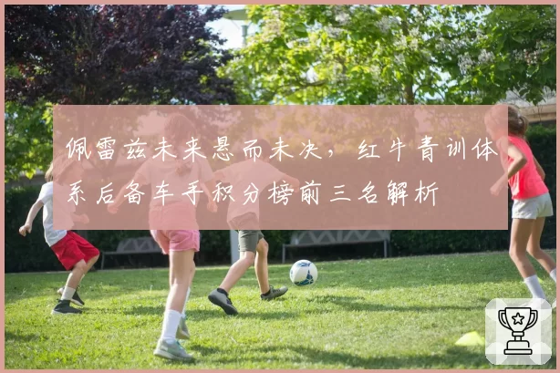 佩雷兹未来悬而未决，红牛青训体系后备车手积分榜前三名解析