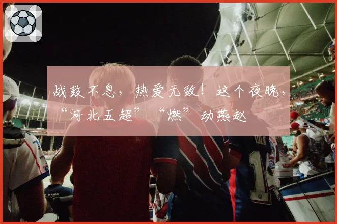 战鼓不息，热爱无敌！这个夜晚，“河北五超”“燃”动燕赵
