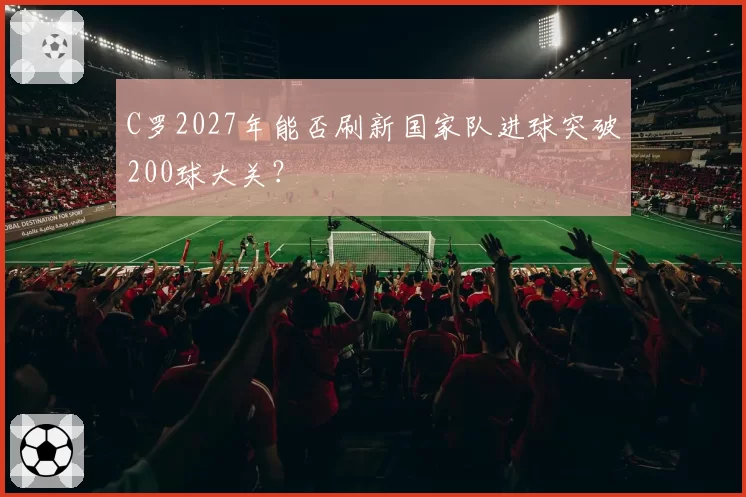 C罗2027年能否刷新国家队进球突破200球大关？