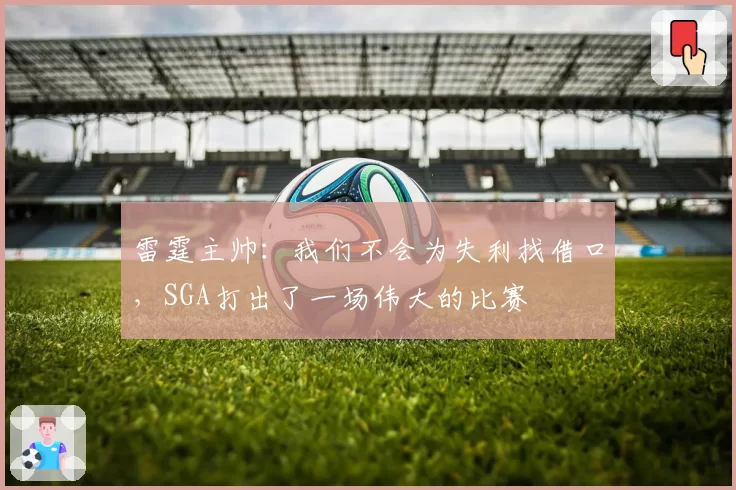 雷霆主帅：我们不会为失利找借口，SGA打出了一场伟大的比赛