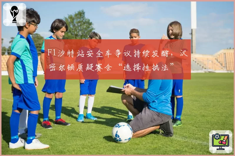 F1沙特站安全车争议持续发酵，汉密尔顿质疑赛会“选择性执法”