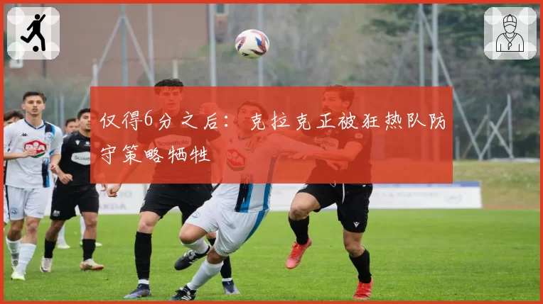 仅得6分之后：克拉克正被狂热队防守策略牺牲