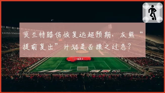 莫兰特膝伤恢复远超预期，灰熊“提前复出”计划是否操之过急？