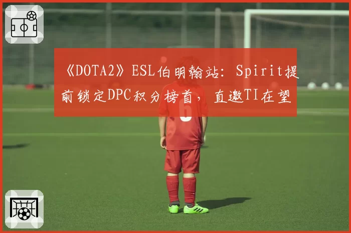 《DOTA2》ESL伯明翰站：Spirit提前锁定DPC积分榜首，直邀TI在望