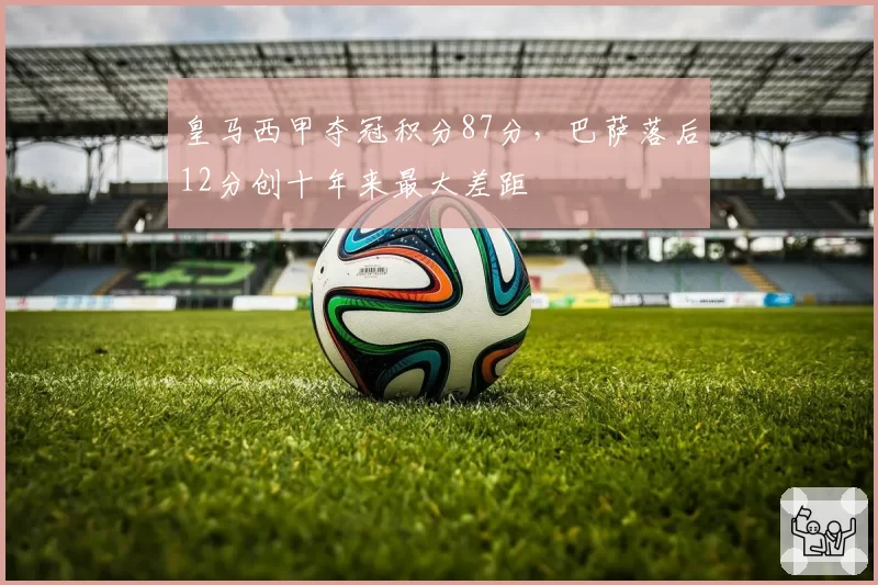 皇马西甲夺冠积分87分，巴萨落后12分创十年来最大差距