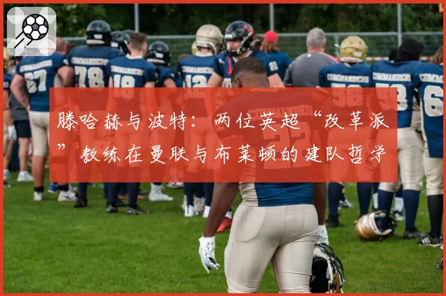 滕哈赫与波特：两位英超“改革派”教练在曼联与布莱顿的建队哲学分析