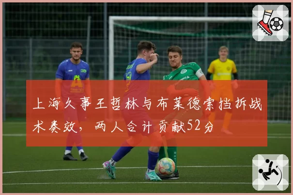 上海久事王哲林与布莱德索挡拆战术奏效，两人合计贡献52分