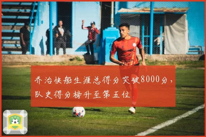 乔治快船生涯总得分突破8000分，队史得分榜升至第五位