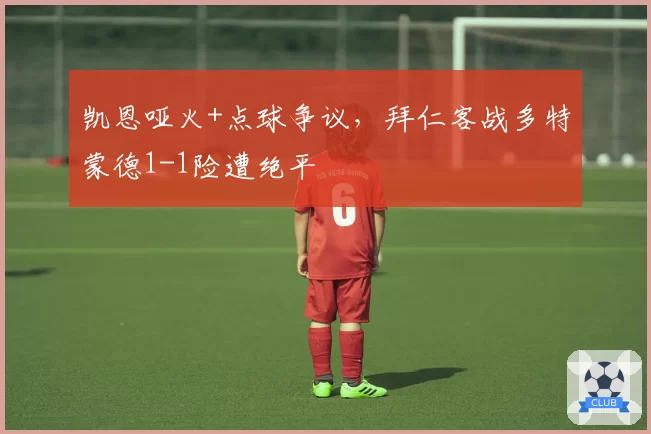 凯恩哑火+点球争议，拜仁客战多特蒙德1-1险遭绝平