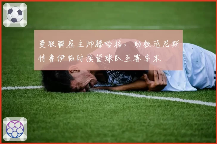 曼联解雇主帅滕哈格，助教范尼斯特鲁伊临时接管球队至赛季末