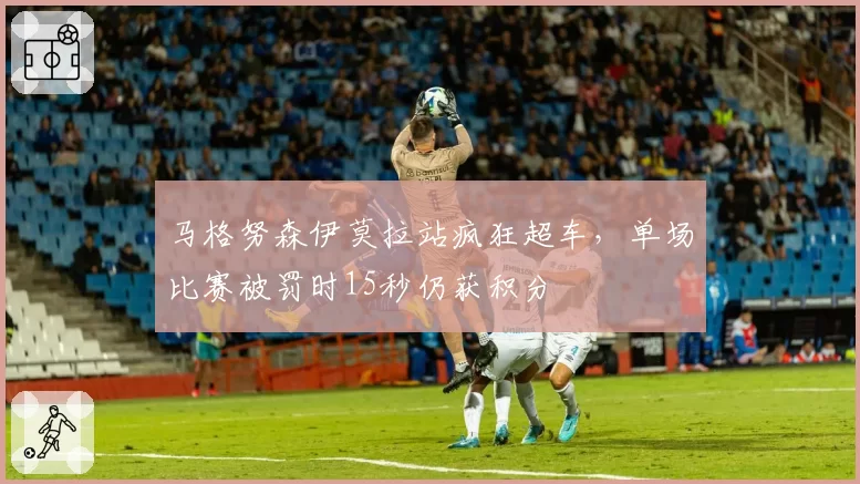 马格努森伊莫拉站疯狂超车，单场比赛被罚时15秒仍获积分