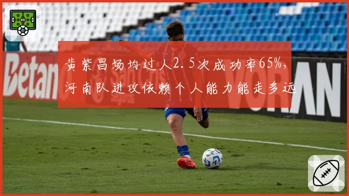 黄紫昌场均过人2.5次成功率65%，河南队进攻依赖个人能力能走多远？