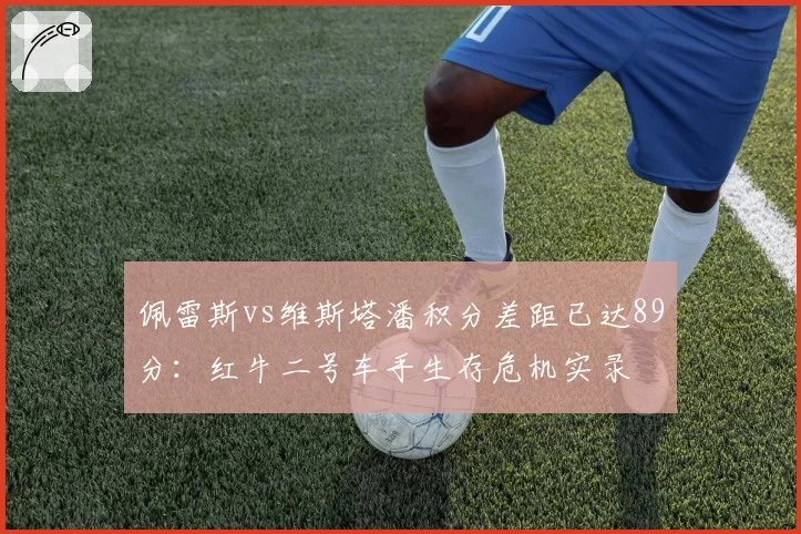 佩雷斯vs维斯塔潘积分差距已达89分：红牛二号车手生存危机实录