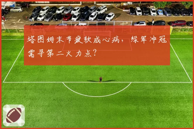 塔图姆末节疲软成心病，绿军冲冠需寻第二火力点？