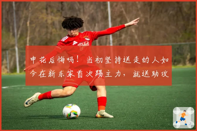 申花后悔吗！当初坚持送走的人如今在新东家首次踢主力，就送助攻