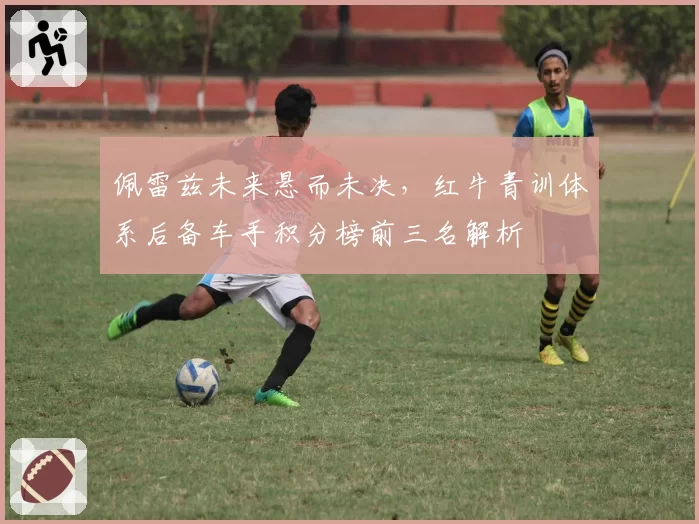 佩雷兹未来悬而未决，红牛青训体系后备车手积分榜前三名解析