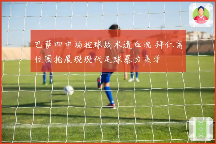 巴萨四中场控球战术遭血洗 拜仁高位围抢展现现代足球暴力美学