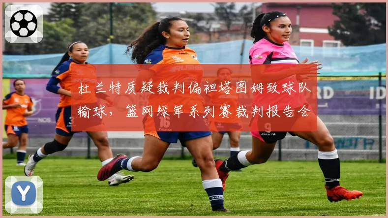 杜兰特质疑裁判偏袒塔图姆致球队输球，篮网绿军系列赛裁判报告会否再掀波澜？