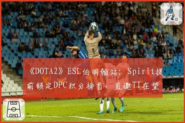 《DOTA2》ESL伯明翰站：Spirit提前锁定DPC积分榜首，直邀TI在望