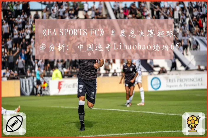 《EA SPORTS FC》年度总决赛控球率分析：中国选手Lihaohao场均65%
