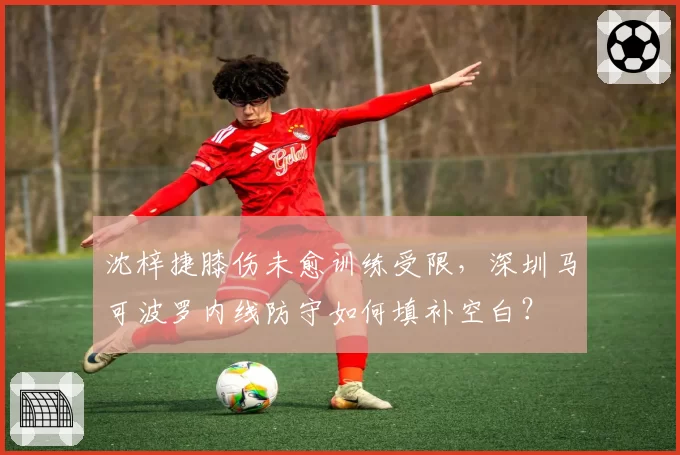 沈梓捷膝伤未愈训练受限，深圳马可波罗内线防守如何填补空白？